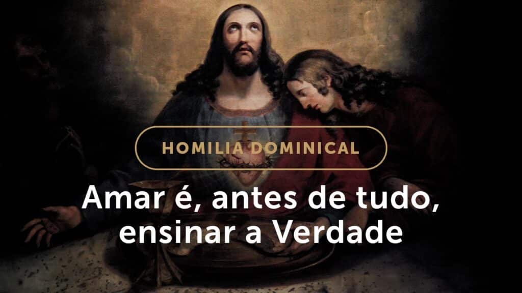 Homilia | Amar é, antes de tudo, ensinar a Verdade (5.º Domingo da Páscoa)