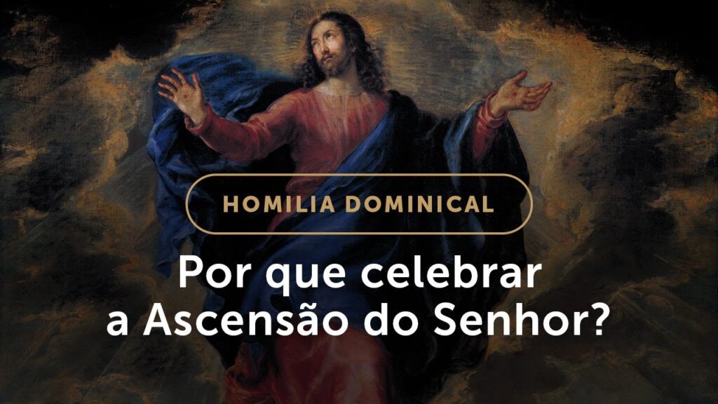 Homilia | Por que celebrar a Ascensão do Senhor? (Solenidade da Ascensão do Senhor)