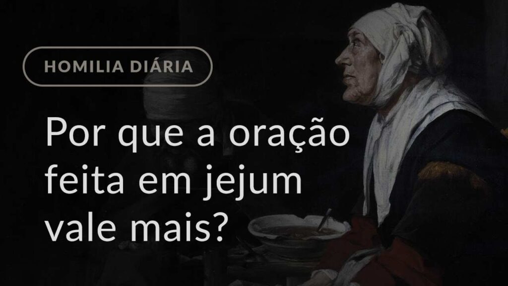 Por que vale mais a oração feita em jejum? (Homilia Diária.1102: Sexta-feira depois das Cinzas)