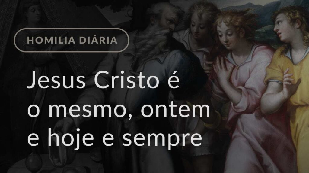 Jesus Cristo é o mesmo, ontem e hoje e sempre (Homilia Diária.1078: Sexta-feira da 4.ª Semana Comum)