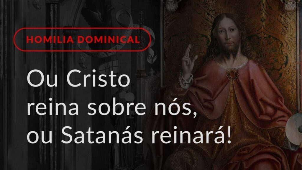 Ou Cristo reina sobre nós, ou Satanás reinará! (Homilia Dominical.480: Solenidade de Cristo Rei)