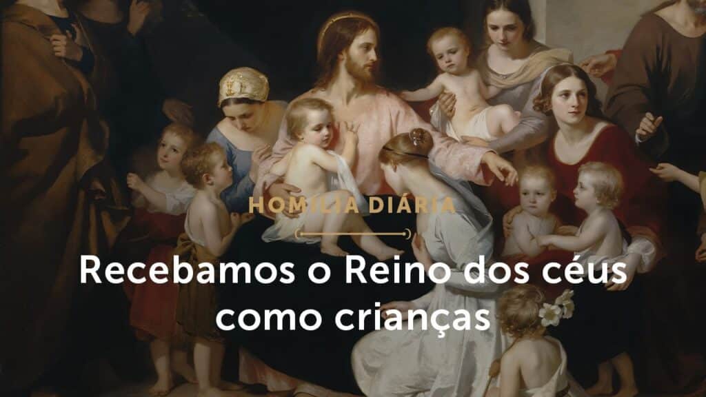 Homilia Diária | Recebamos o Reino dos céus como crianças (Sábado da 7ª Sem. do Tempo Comum)