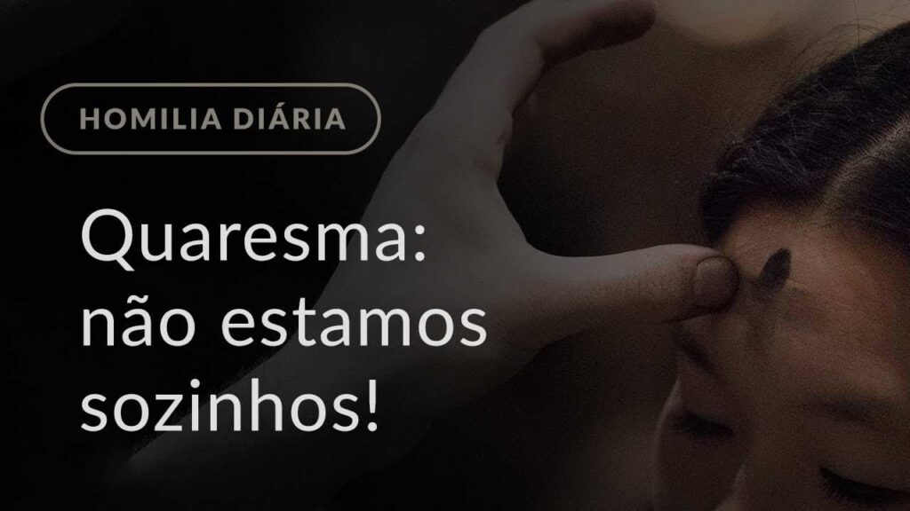Quaresma: não estamos sozinhos! (Homilia Diária.1100: Quarta-feira de Cinzas)