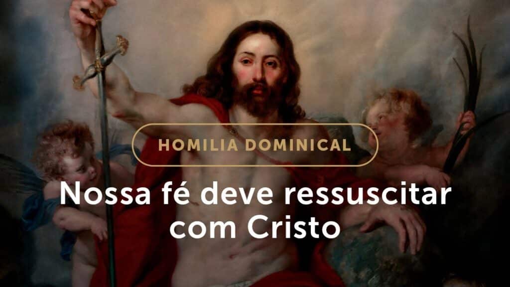 Homilia | Nossa fé deve ressuscitar com Cristo (Domingo da Páscoa na Ressurreição do Senhor)