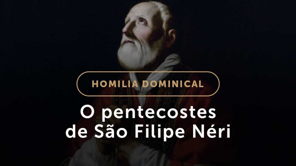 O pentecostes de São Filipe Néri (Homilia Dominical.507: Solenidade de Pentecostes)